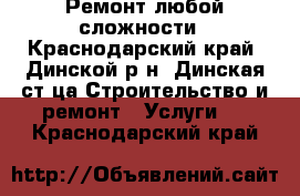 Ремонт любой сложности - Краснодарский край, Динской р-н, Динская ст-ца Строительство и ремонт » Услуги   . Краснодарский край